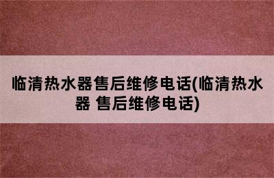 临清热水器售后维修电话(临清热水器 售后维修电话)